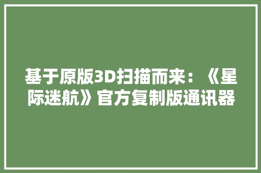 基于原版3D扫描而来：《星际迷航》官方复制版通讯器 开卖