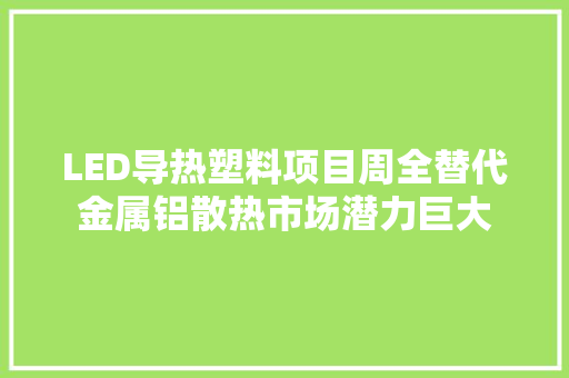 LED导热塑料项目周全替代金属铝散热市场潜力巨大