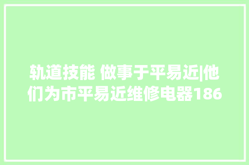 轨道技能 做事于平易近|他们为市平易近维修电器186件 轨道技能 做事于平易近|他们为市平易近维修电器186件 人工智能
