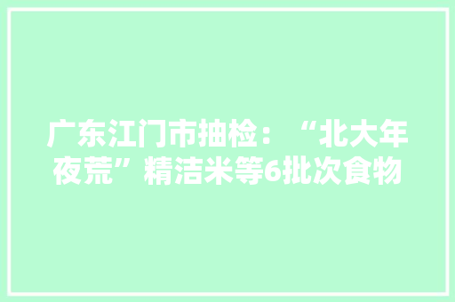 广东江门市抽检：“北大年夜荒”精洁米等6批次食物不合格