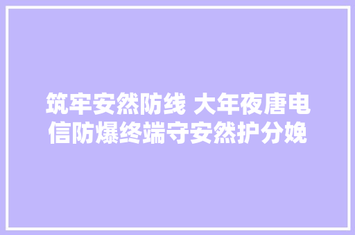 筑牢安然防线 大年夜唐电信防爆终端守安然护分娩
