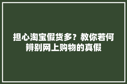 担心淘宝假货多？教你若何辨别网上购物的真假