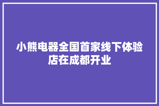 小熊电器全国首家线下体验店在成都开业