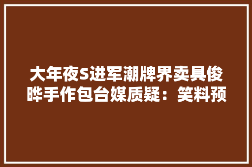 大年夜S进军潮牌界卖具俊晔手作包台媒质疑：笑料预定？