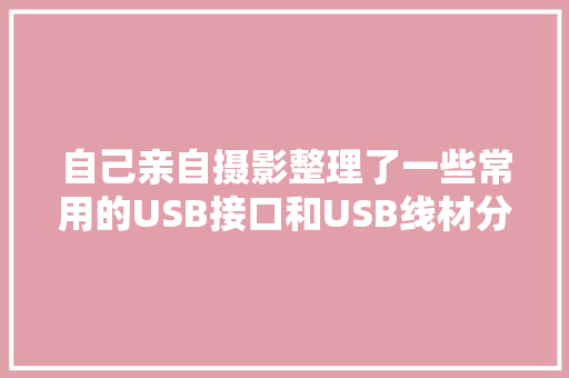 自己亲自摄影整理了一些常用的USB接口和USB线材分类图解 自己亲自摄影整理了一些常用的USB接口和USB线材分类图解 智能家居