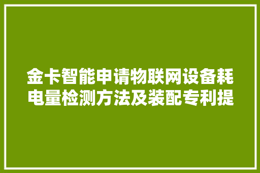 金卡智能申请物联网设备耗电量检测方法及装配专利提升耗电量检测的灵活性和准确性