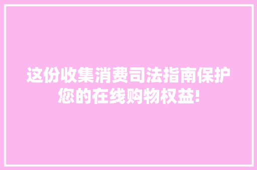 这份收集消费司法指南保护您的在线购物权益! 这份收集消费司法指南保护您的在线购物权益! 智能科技