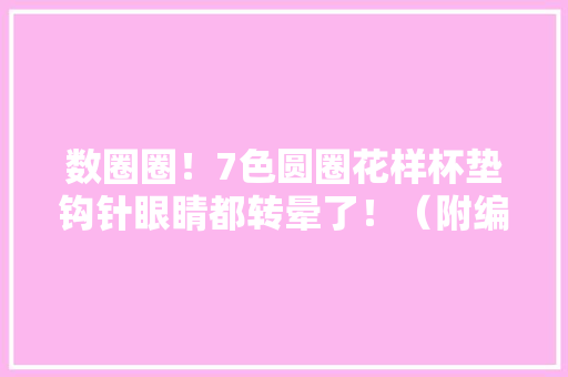 数圈圈！7色圆圈花样杯垫钩针眼睛都转晕了！（附编织图解） 数圈圈！7色圆圈花样杯垫钩针眼睛都转晕了！（附编织图解） 智能家居