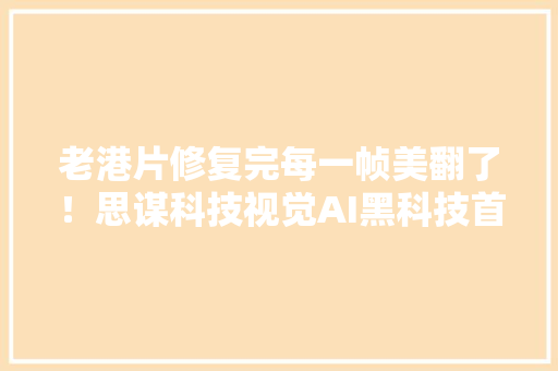 老港片修复完每一帧美翻了！思谋科技视觉AI黑科技首次亮相