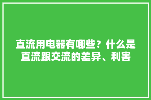 直流用电器有哪些？什么是直流跟交流的差异、利害