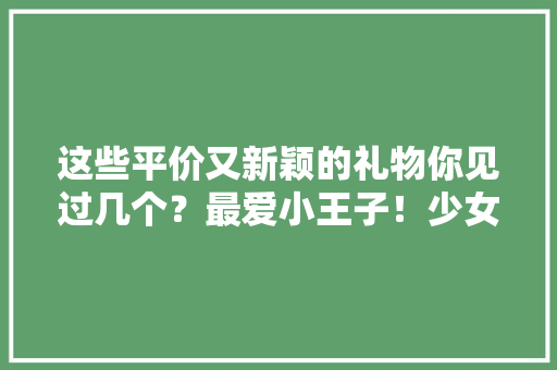 这些平价又新颖的礼物你见过几个？最爱小王子！少女心爆棚