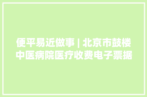 便平易近做事 | 北京市鼓楼中医病院医疗收费电子票据正式上线