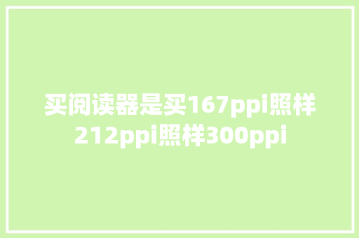 买阅读器是买167ppi照样212ppi照样300ppi 买阅读器是买167ppi照样212ppi照样300ppi 互联通信