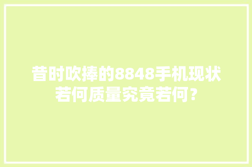 昔时吹捧的8848手机现状若何质量究竟若何？ 昔时吹捧的8848手机现状若何质量究竟若何？ 互联通信