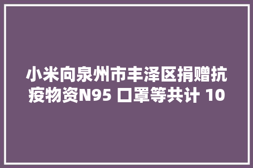 小米向泉州市丰泽区捐赠抗疫物资N95 口罩等共计 100 箱