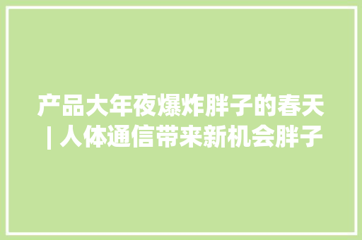 产品大年夜爆炸胖子的春天 | 人体通信带来新机会胖子传输速度更快 产品大年夜爆炸胖子的春天 | 人体通信带来新机会胖子传输速度更快 人工智能