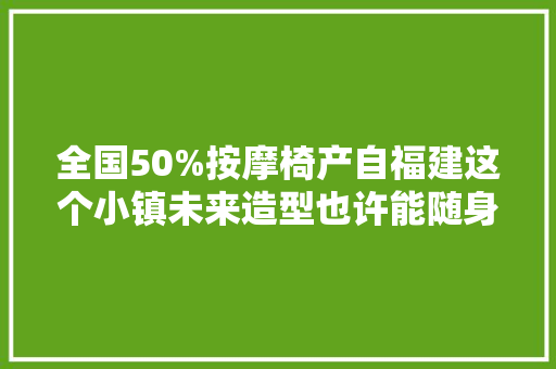 全国50%按摩椅产自福建这个小镇未来造型也许能随身便携 全国50%按摩椅产自福建这个小镇未来造型也许能随身便携 智能家居