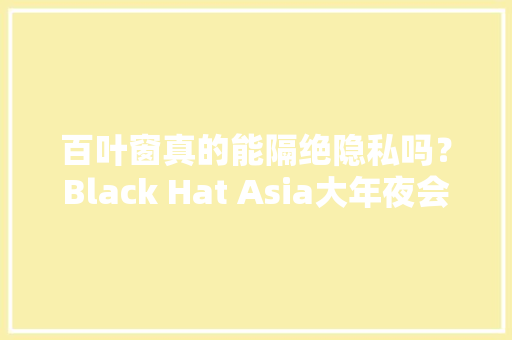 百叶窗真的能隔绝隐私吗？Black Hat Asia大年夜会上的新型窃听技能丨大年夜东话安然 百叶窗真的能隔绝隐私吗？Black Hat Asia大年夜会上的新型窃听技能丨大年夜东话安然 互联通信