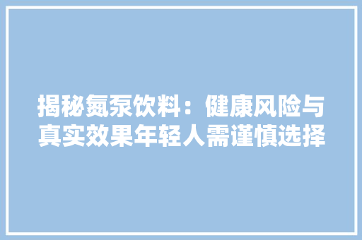 揭秘氮泵饮料：健康风险与真实效果年轻人需谨慎选择
