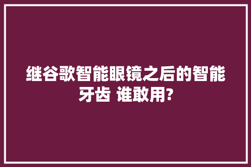 继谷歌智能眼镜之后的智能牙齿 谁敢用?