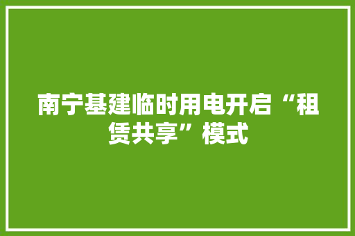 南宁基建临时用电开启“租赁共享”模式