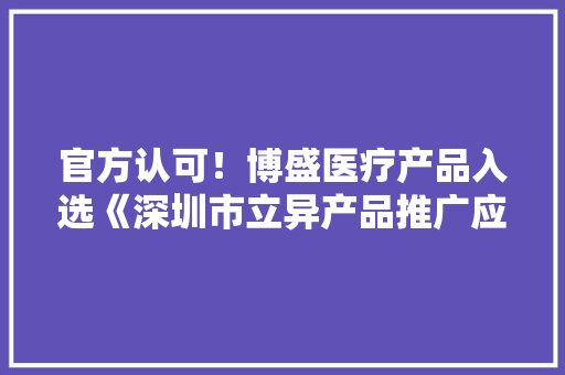 官方认可！博盛医疗产品入选《深圳市立异产品推广应用目录》 官方认可！博盛医疗产品入选《深圳市立异产品推广应用目录》 互联通信
