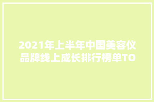 2021年上半年中国美容仪品牌线上成长排行榜单TOP10 2021年上半年中国美容仪品牌线上成长排行榜单TOP10 智能家居