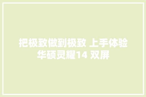把极致做到极致 上手体验华硕灵耀14 双屏 把极致做到极致 上手体验华硕灵耀14 双屏 互联通信