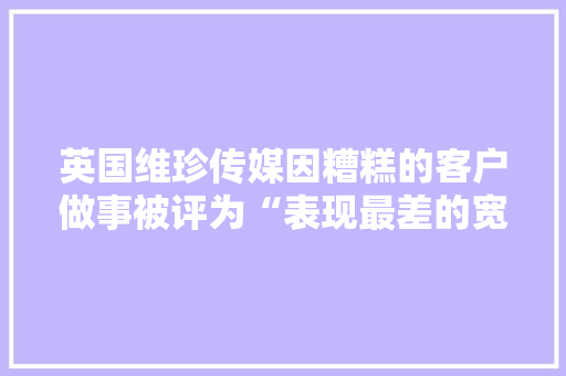 英国维珍传媒因糟糕的客户做事被评为“表现最差的宽带公司”