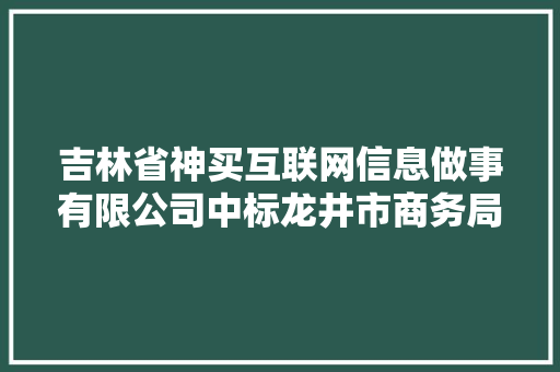 吉林省神买互联网信息做事有限公司中标龙井市商务局农产品供应链体系培植项目中标金额 1000000 元 吉林省神买互联网信息做事有限公司中标龙井市商务局农产品供应链体系培植项目中标金额 1000000 元 智能家居