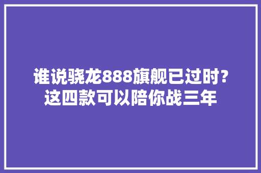 谁说骁龙888旗舰已过时？这四款可以陪你战三年