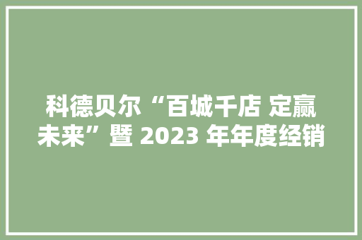 科德贝尔“百城千店 定赢未来”暨 2023 年年度经销商大年夜会圆满举行