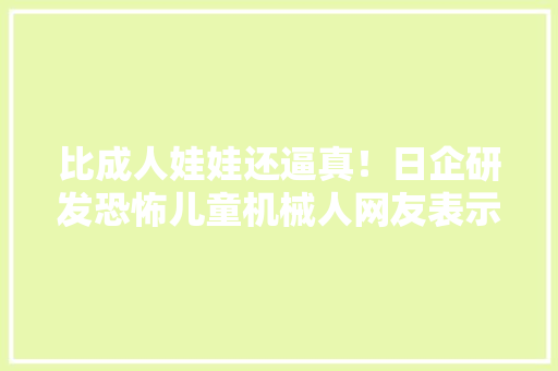 比成人娃娃还逼真！日企研发恐怖儿童机械人网友表示碰都不敢碰