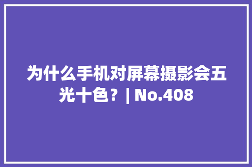 为什么手机对屏幕摄影会五光十色？| No.408