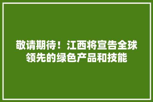 敬请期待！江西将宣告全球领先的绿色产品和技能