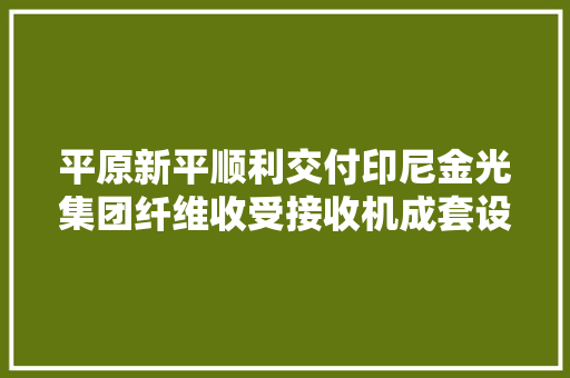平原新平顺利交付印尼金光集团纤维收受接收机成套设备 平原新平顺利交付印尼金光集团纤维收受接收机成套设备 人工智能