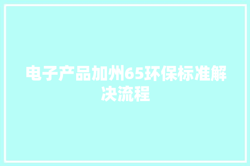 电子产品加州65环保标准解决流程 电子产品加州65环保标准解决流程 人工智能