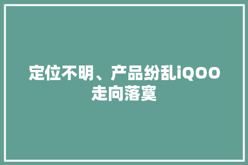 定位不明、产品纷乱iQOO走向落寞 定位不明、产品纷乱iQOO走向落寞 互联通信