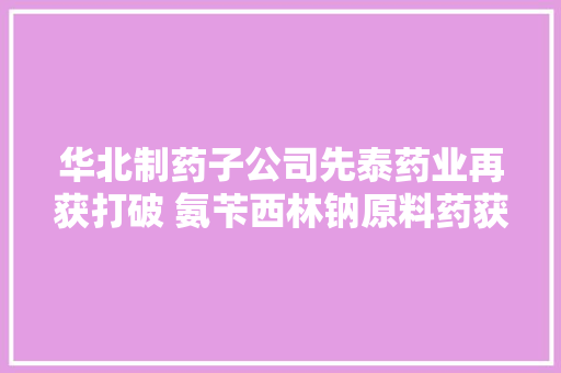 华北制药子公司先泰药业再获打破 氨苄西林钠原料药获上市申请赞成