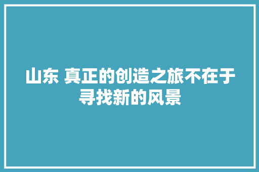 山东 真正的创造之旅不在于寻找新的风景