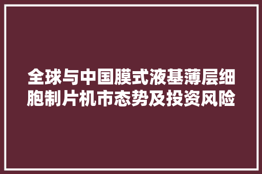 全球与中国膜式液基薄层细胞制片机市态势及投资风险评估申报