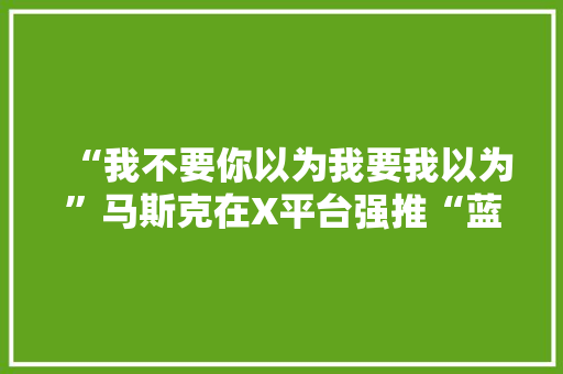 “我不要你以为我要我以为”马斯克在X平台强推“蓝标”