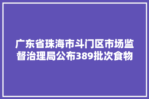 广东省珠海市斗门区市场监督治理局公布389批次食物抽检信息 广东省珠海市斗门区市场监督治理局公布389批次食物抽检信息 智能家居
