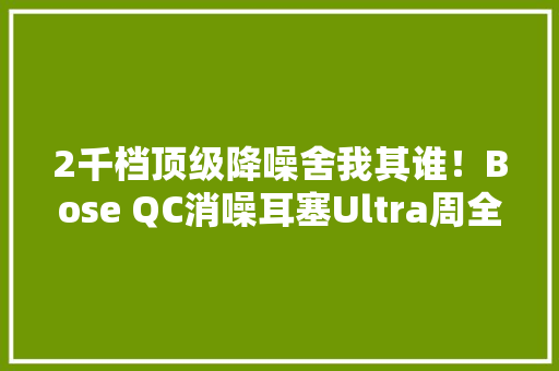 2千档顶级降噪舍我其谁！Bose QC消噪耳塞Ultra周全评测 2千档顶级降噪舍我其谁！Bose QC消噪耳塞Ultra周全评测 智能家居