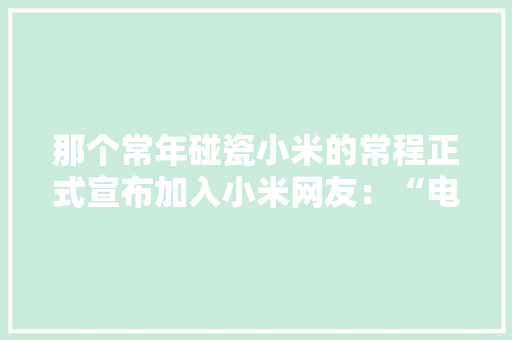 那个常年碰瓷小米的常程正式宣布加入小米网友：“电磁炉”组合成了