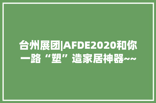 台州展团|AFDE2020和你一路“塑”造家居神器~~ 台州展团|AFDE2020和你一路“塑”造家居神器~~ 互联通信