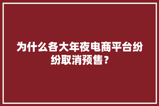 为什么各大年夜电商平台纷纷取消预售？ 为什么各大年夜电商平台纷纷取消预售？ 智能科技