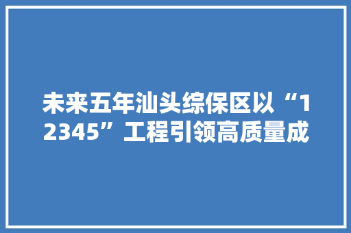 未来五年汕头综保区以“12345”工程引领高质量成长 未来五年汕头综保区以“12345”工程引领高质量成长 人工智能