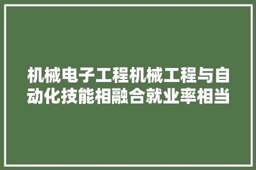 机械电子工程机械工程与自动化技能相融合就业率相当高的专业 机械电子工程机械工程与自动化技能相融合就业率相当高的专业 智能家居