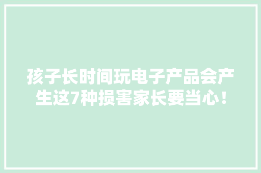 孩子长时间玩电子产品会产生这7种损害家长要当心！
